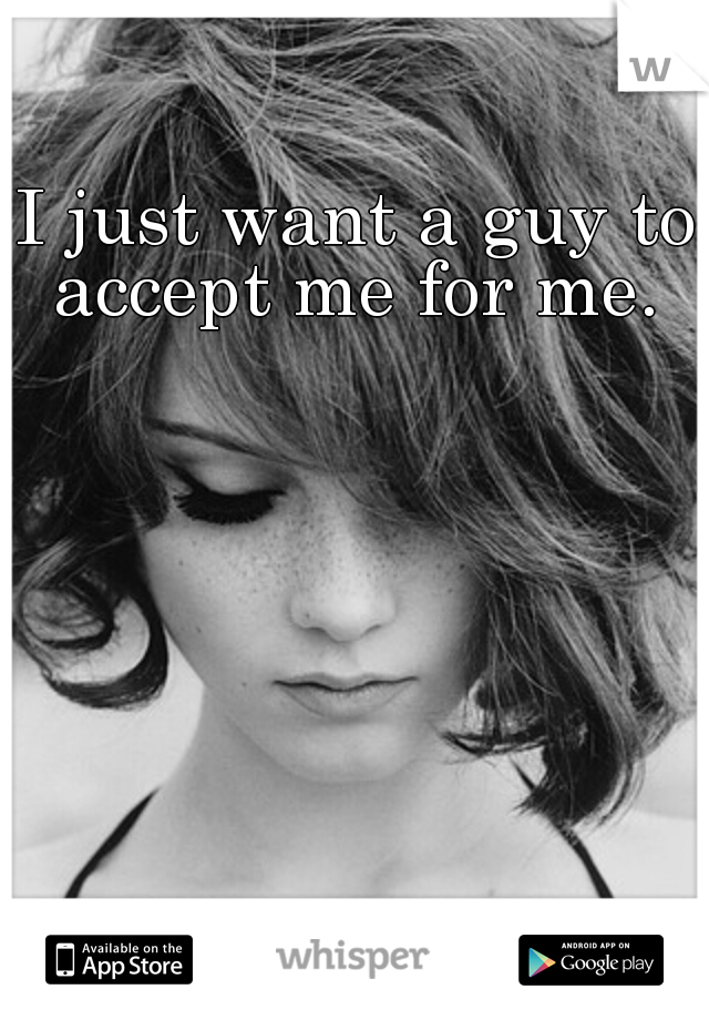 I just want a guy to accept me for me. 