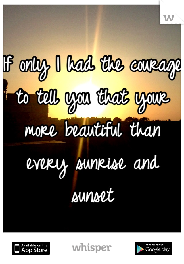 If only I had the courage to tell you that your more beautiful than every sunrise and sunset