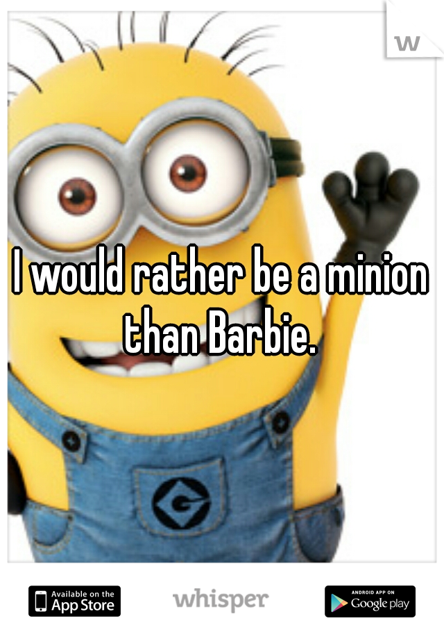 I would rather be a minion than Barbie. 