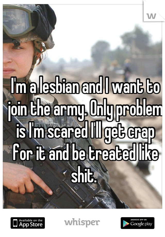 I'm a lesbian and I want to join the army. Only problem is I'm scared I'll get crap for it and be treated like shit. 