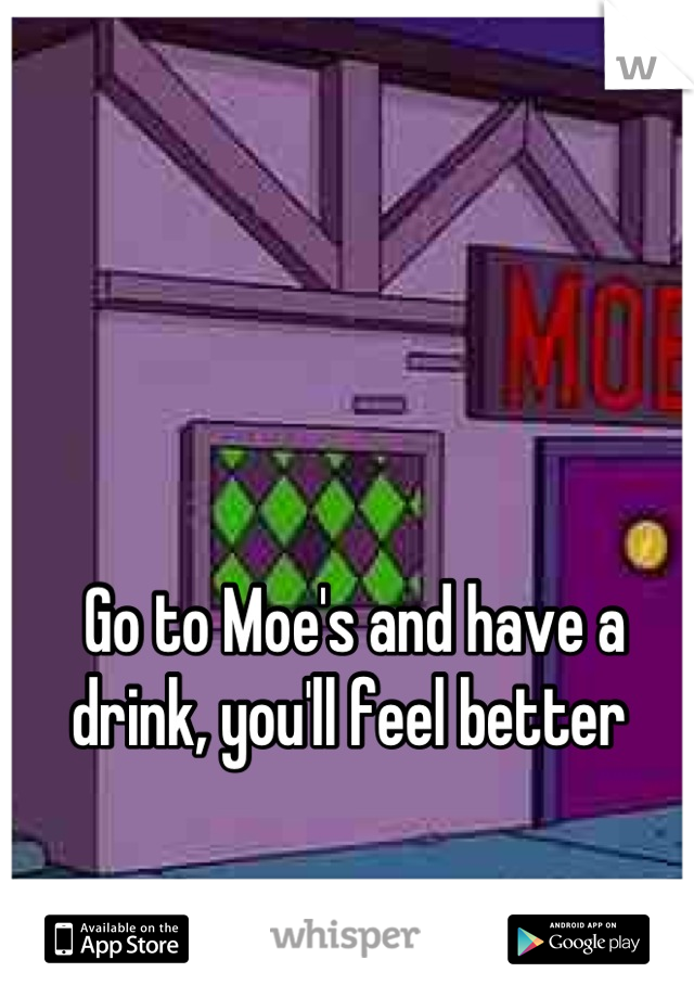 Go to Moe's and have a drink, you'll feel better 