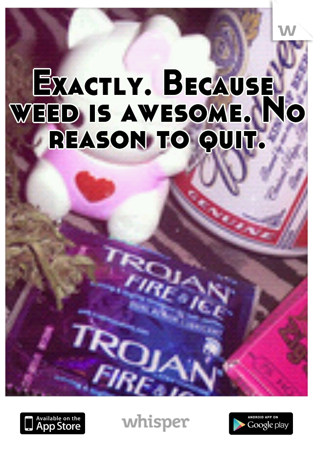 Exactly. Because weed is awesome. No reason to quit.