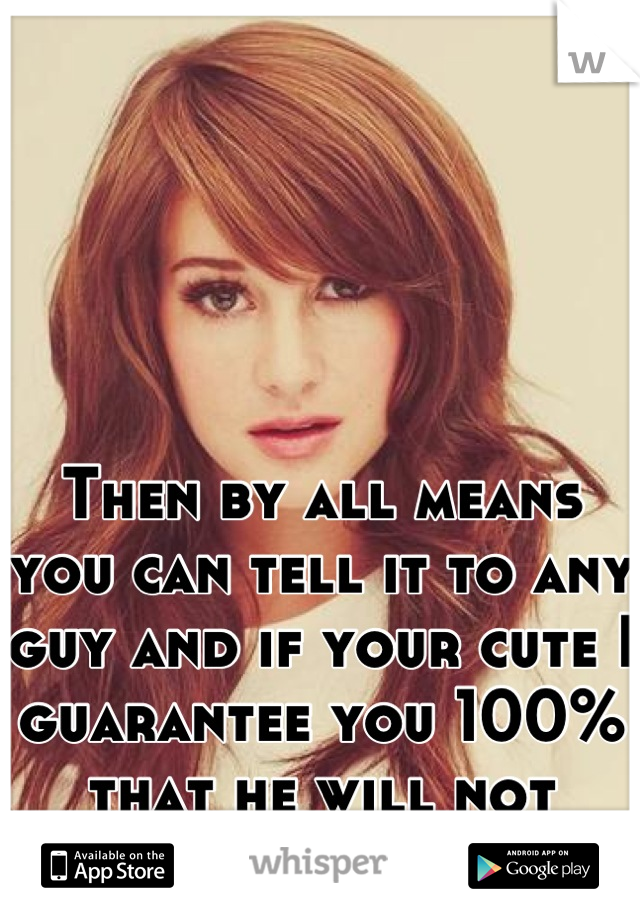 Then by all means you can tell it to any guy and if your cute I guarantee you 100% that he will not care... Lol
