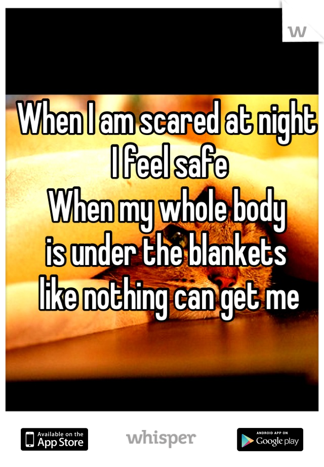 When I am scared at night
 I feel safe
When my whole body
is under the blankets
 like nothing can get me