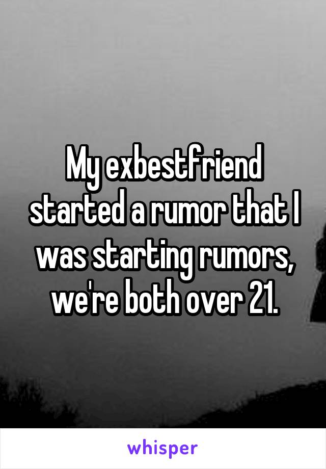 My exbestfriend started a rumor that I was starting rumors, we're both over 21.