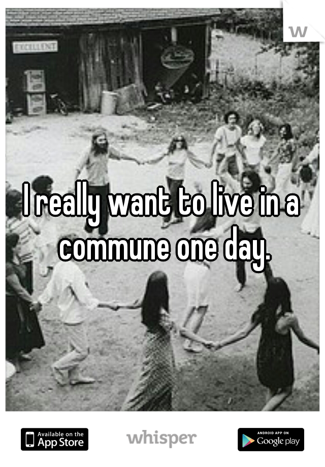 I really want to live in a commune one day.