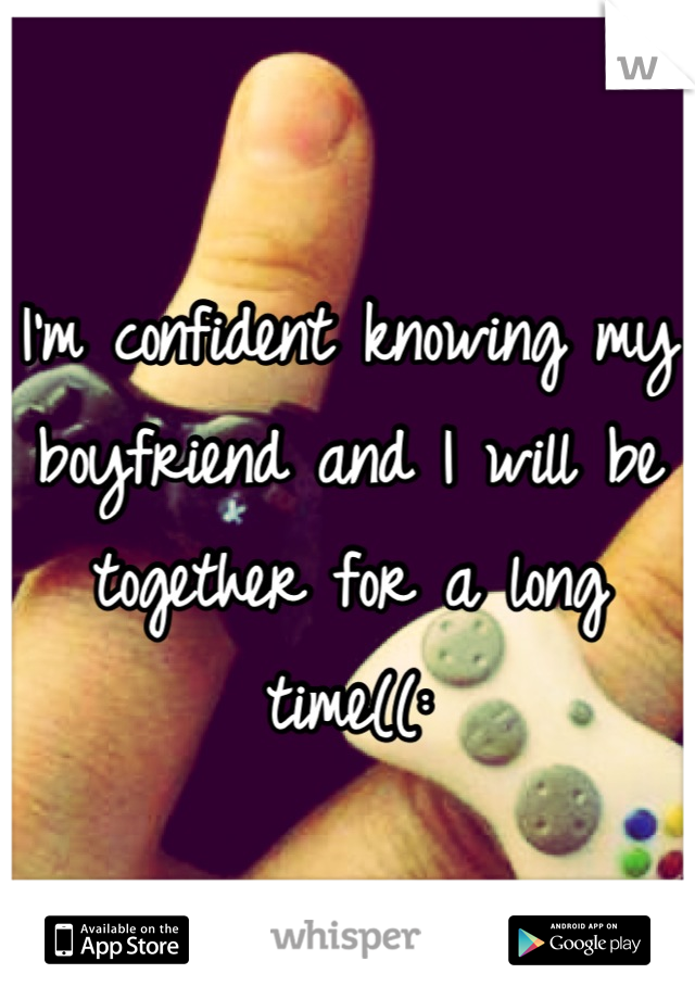 I'm confident knowing my boyfriend and I will be together for a long time((: