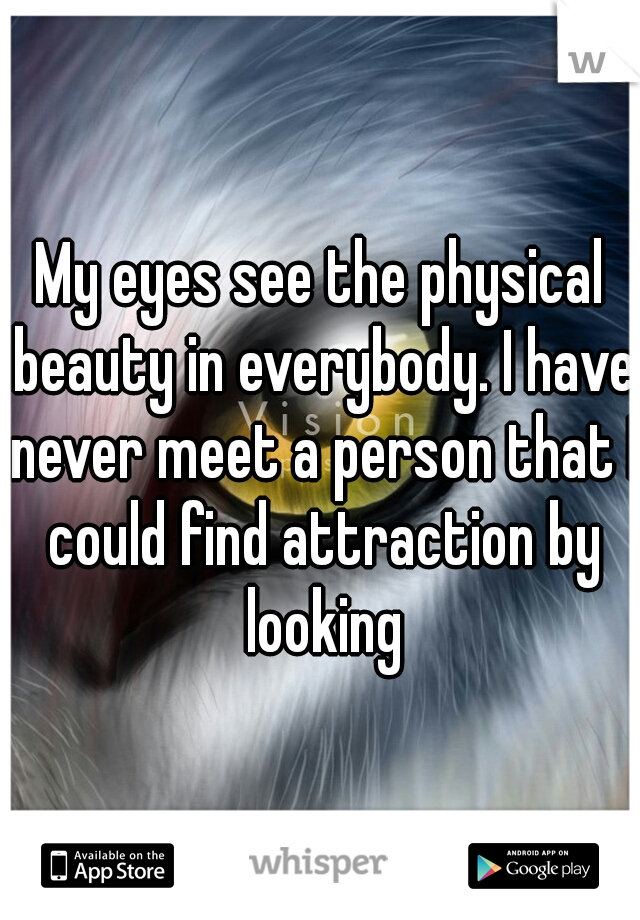 My eyes see the physical beauty in everybody. I have never meet a person that I could find attraction by looking