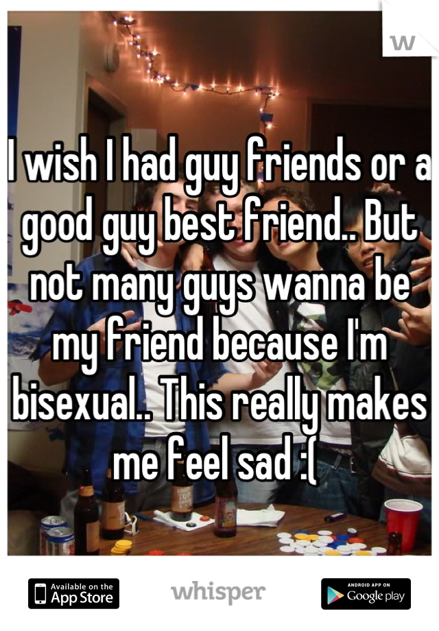 I wish I had guy friends or a good guy best friend.. But not many guys wanna be my friend because I'm bisexual.. This really makes me feel sad :( 