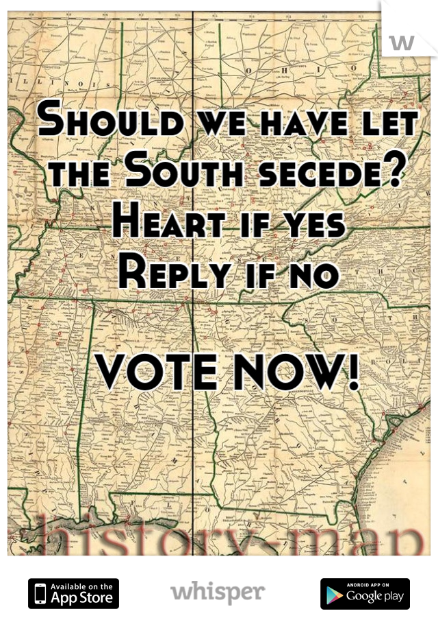 Should we have let the South secede? 
Heart if yes
Reply if no

VOTE NOW!
