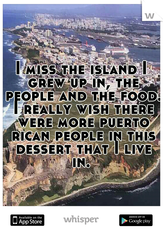 I miss the island I grew up in, the people and the food. I really wish there were more puerto rican people in this dessert that I live in. 