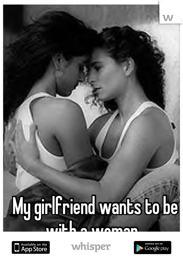 My girlfriend wants to be with a woman  