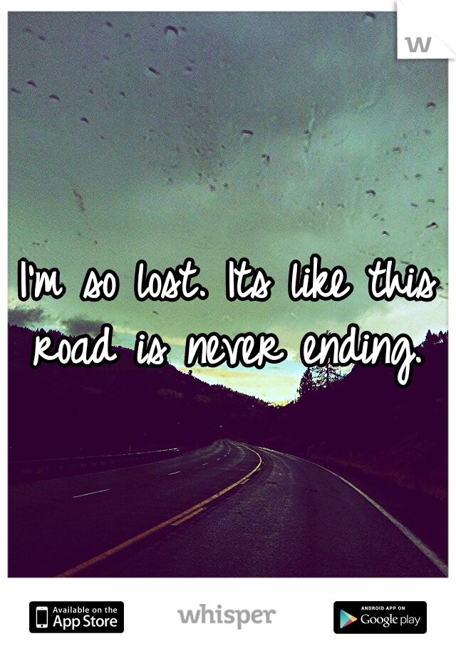 I'm so lost. Its like this road is never ending. 