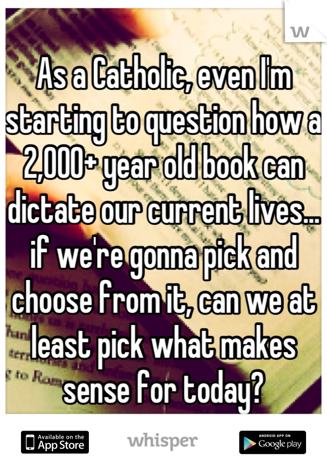 As a Catholic, even I'm starting to question how a 2,000+ year old book can dictate our current lives... if we're gonna pick and choose from it, can we at least pick what makes sense for today?