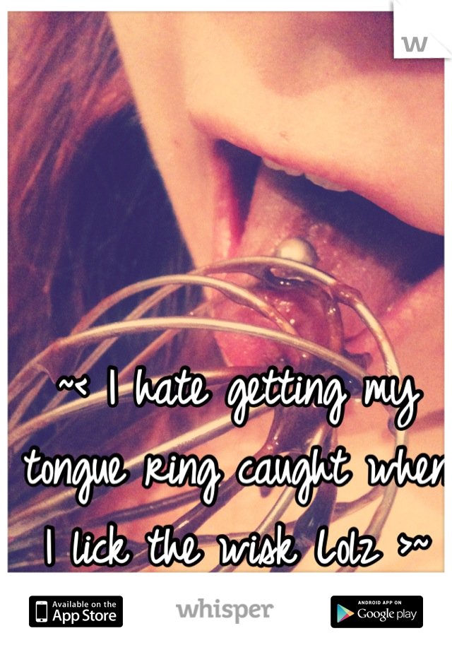 ~< I hate getting my tongue ring caught when I lick the wisk Lolz >~