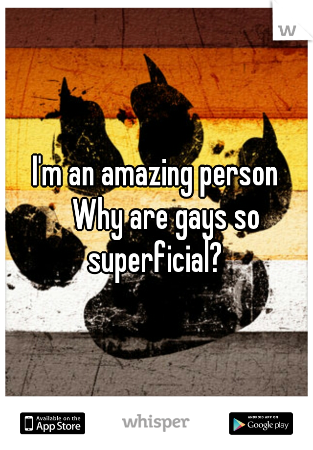I'm an amazing person 
Why are gays so superficial? 