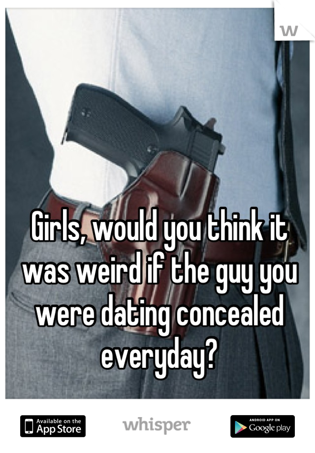Girls, would you think it was weird if the guy you were dating concealed everyday?