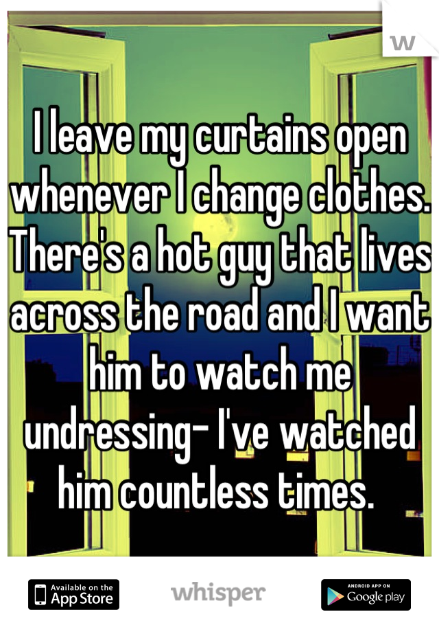 I leave my curtains open whenever I change clothes. There's a hot guy that lives across the road and I want him to watch me undressing- I've watched him countless times. 