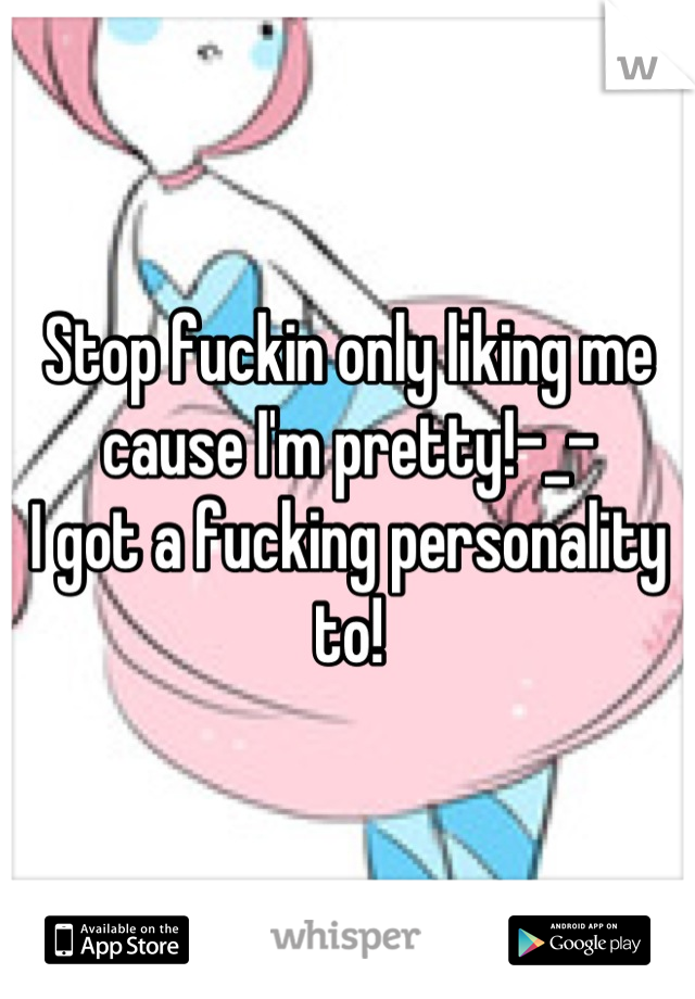 Stop fuckin only liking me cause I'm pretty!-_- 
I got a fucking personality to!