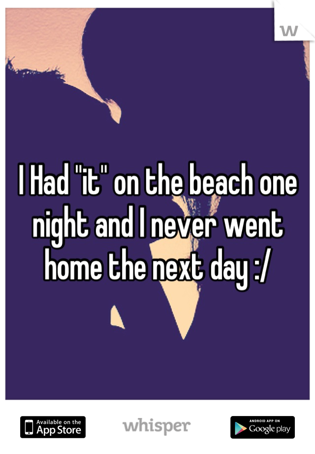 I Had "it" on the beach one night and I never went home the next day :/