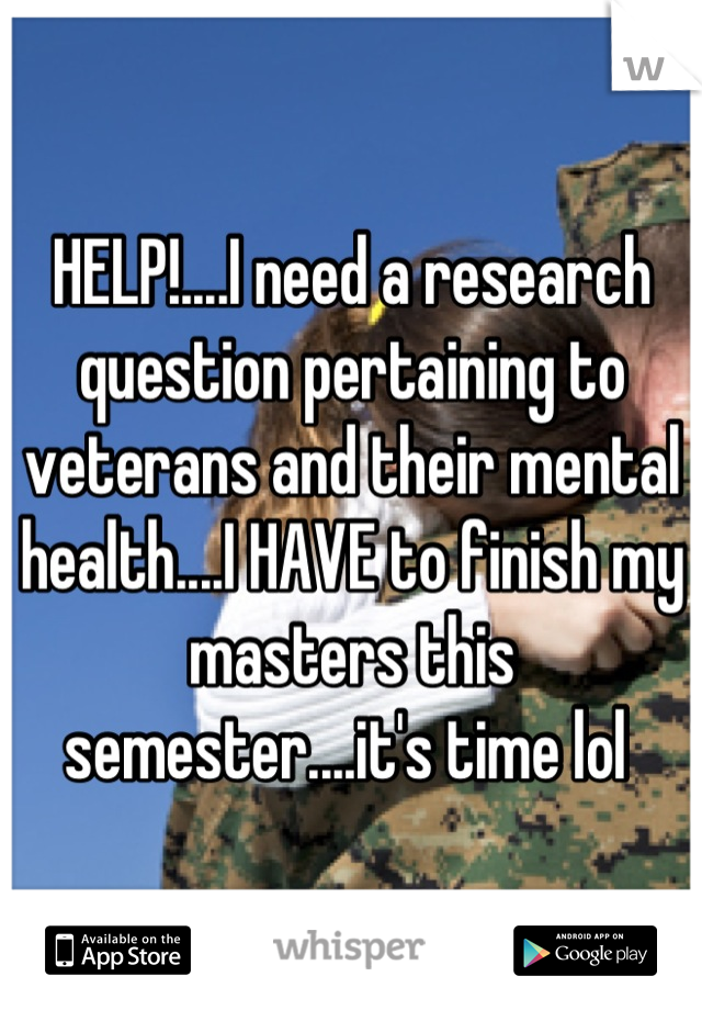 HELP!....I need a research question pertaining to veterans and their mental health....I HAVE to finish my masters this semester....it's time lol 