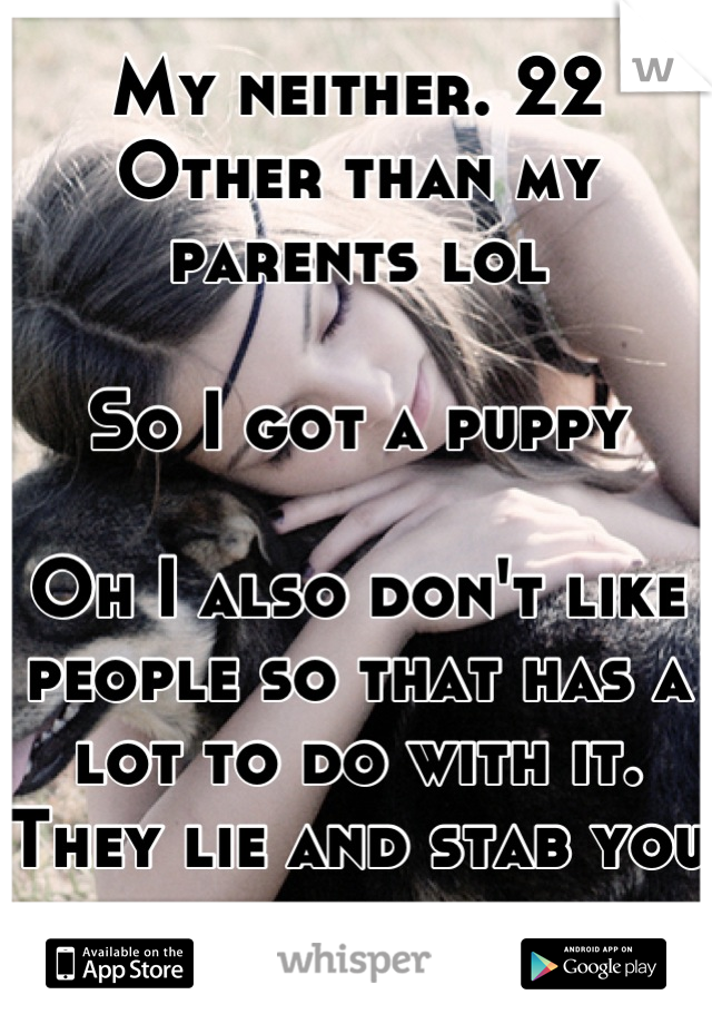 My neither. 22
Other than my parents lol

So I got a puppy

Oh I also don't like people so that has a lot to do with it. They lie and stab you in the back. 