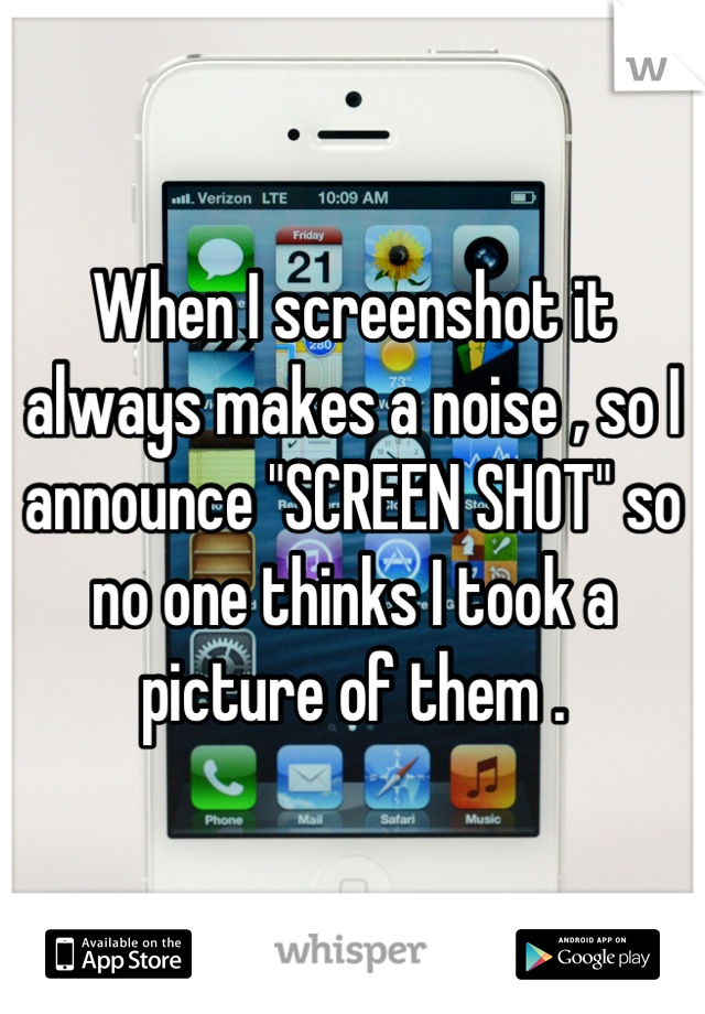 When I screenshot it always makes a noise , so I announce "SCREEN SHOT" so no one thinks I took a picture of them .