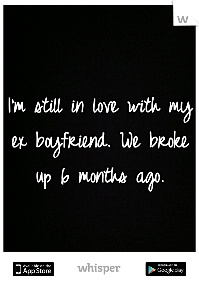I'm still in love with my ex boyfriend. We broke up 6 months ago.