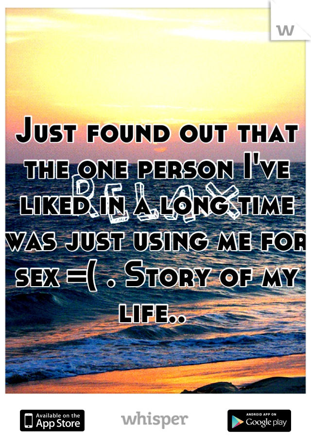 Just found out that the one person I've liked in a long time was just using me for sex =( . Story of my life.. 