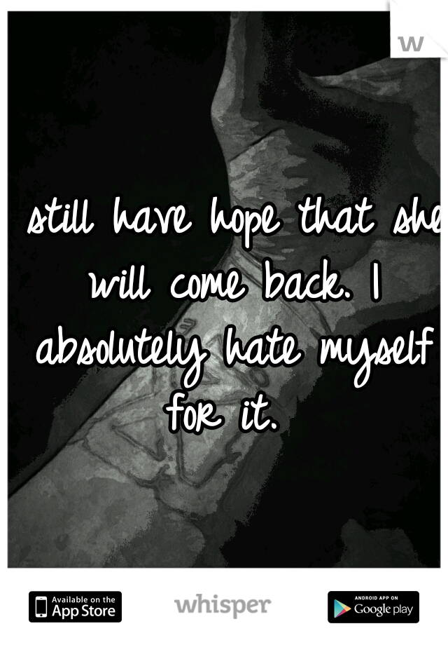 I still have hope that she will come back. I absolutely hate myself for it. 