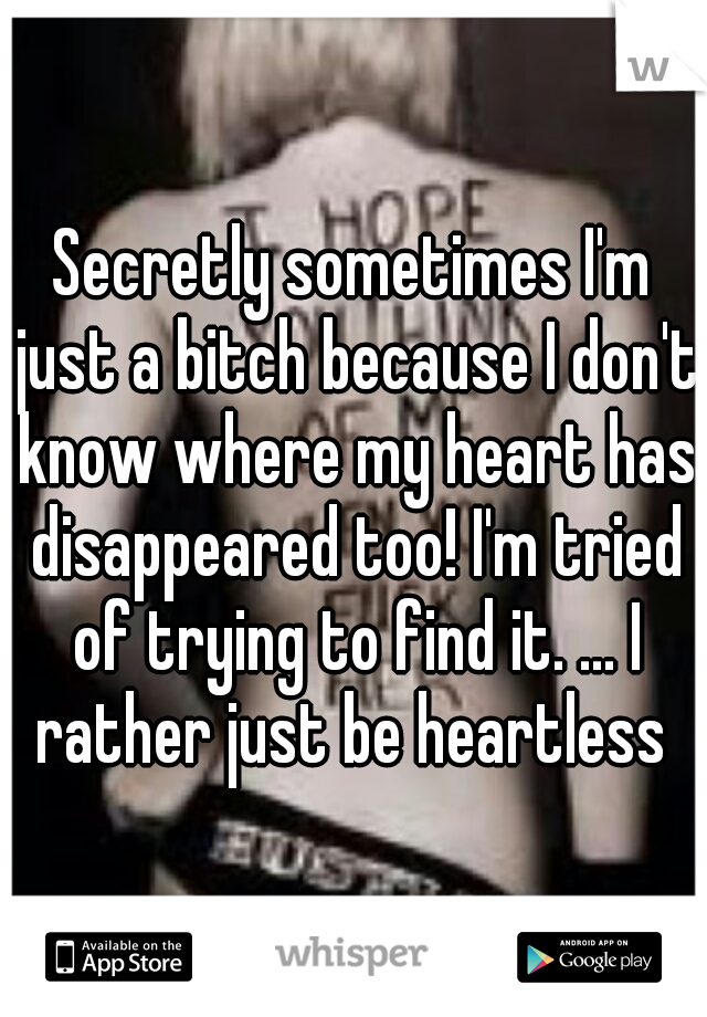Secretly sometimes I'm just a bitch because I don't know where my heart has disappeared too! I'm tried of trying to find it. ... I rather just be heartless 