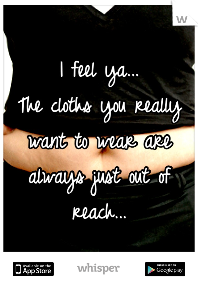 I feel ya...
The cloths you really want to wear are always just out of reach...