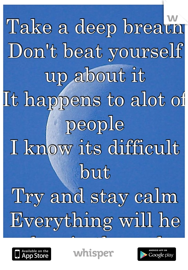 Take a deep breath
Don't beat yourself up about it
It happens to alot of people
I know its difficult but
Try and stay calm
Everything will he okay in the end.
