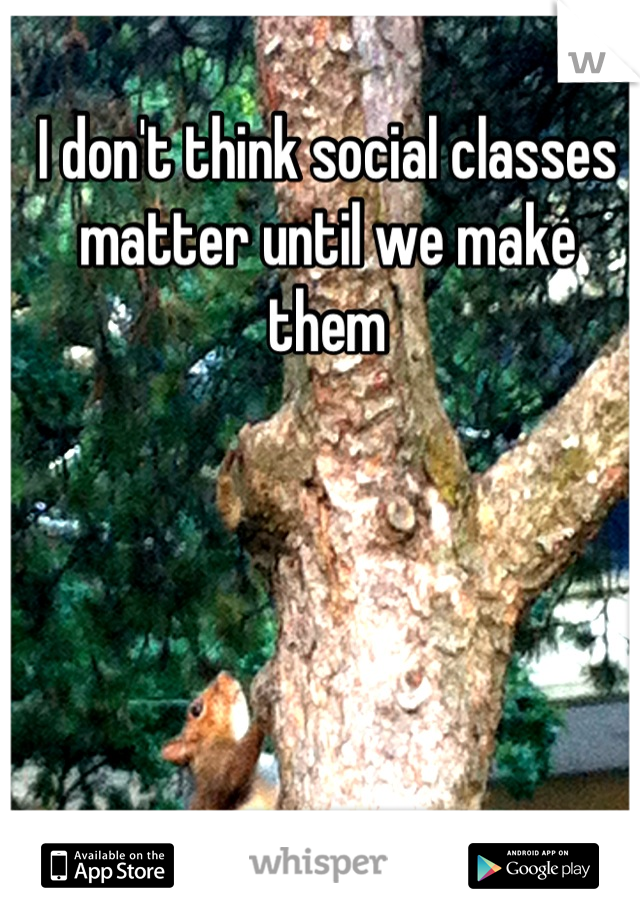 I don't think social classes matter until we make them