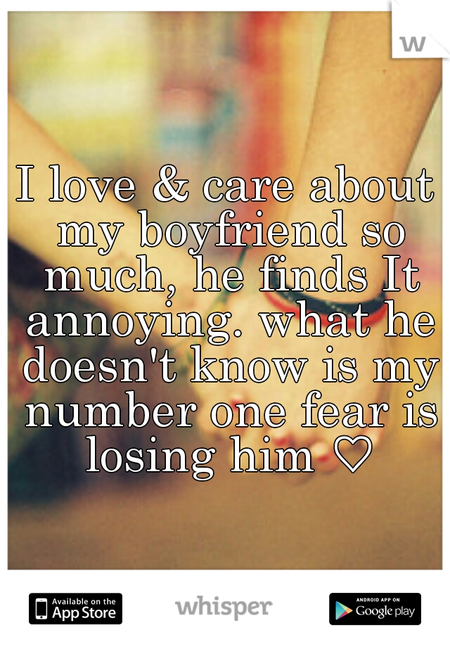 I love & care about my boyfriend so much, he finds It annoying. what he doesn't know is my number one fear is losing him ♡