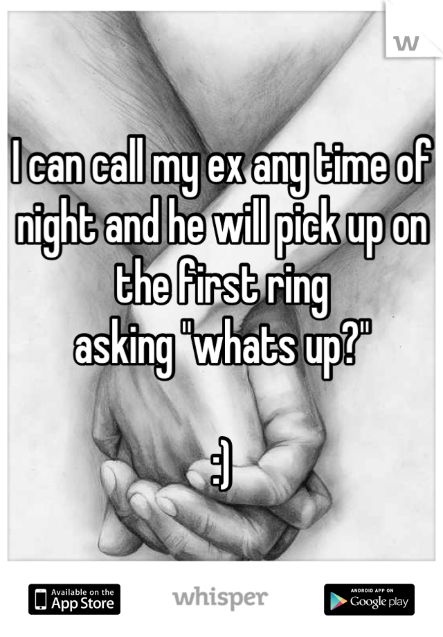 I can call my ex any time of night and he will pick up on the first ring 
asking "whats up?"

:)