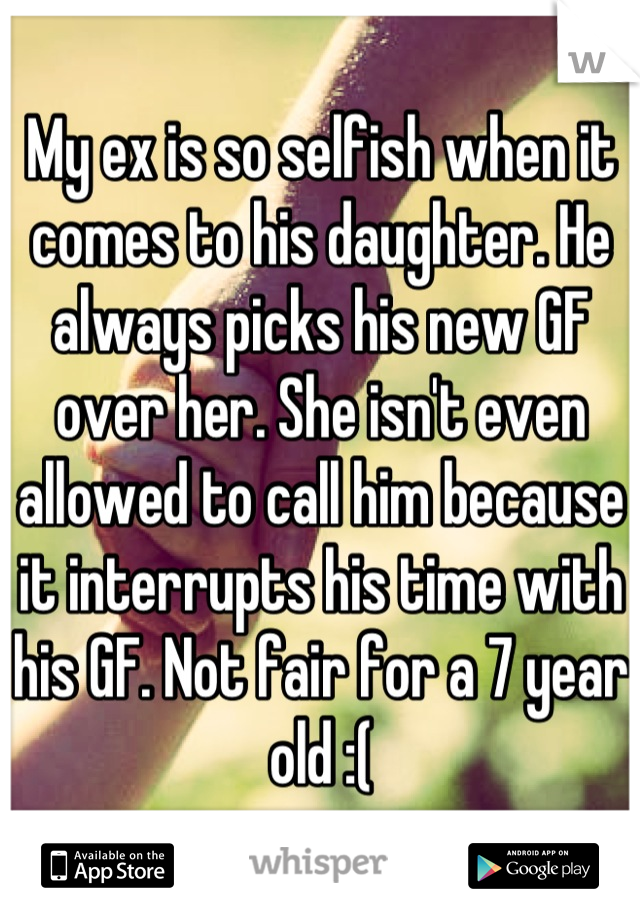 My ex is so selfish when it comes to his daughter. He always picks his new GF over her. She isn't even allowed to call him because it interrupts his time with his GF. Not fair for a 7 year old :(