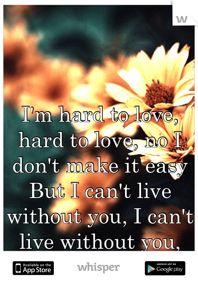 I'm hard to love, hard to love, no I don't make it easy
But I can't live without you, I can't live without you, baby....