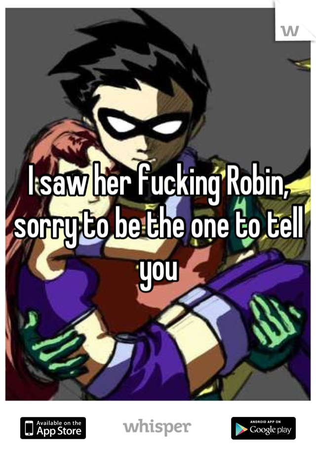 I saw her fucking Robin, sorry to be the one to tell you