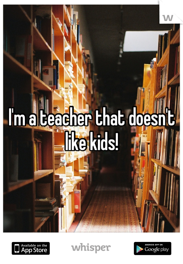 I'm a teacher that doesn't like kids!