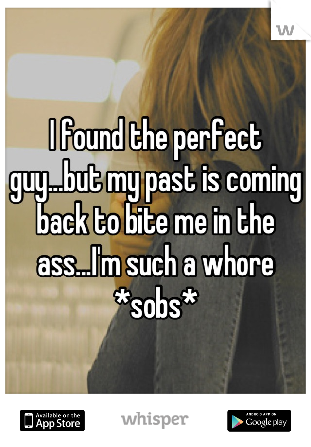 I found the perfect guy...but my past is coming back to bite me in the ass...I'm such a whore *sobs*