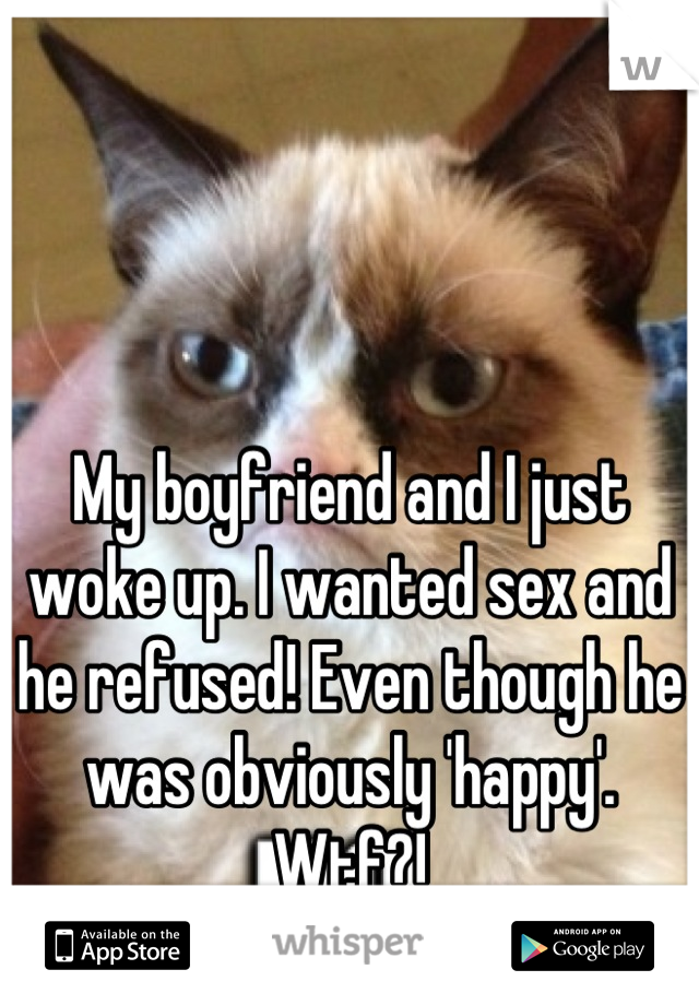 My boyfriend and I just woke up. I wanted sex and he refused! Even though he was obviously 'happy'. Wtf?!