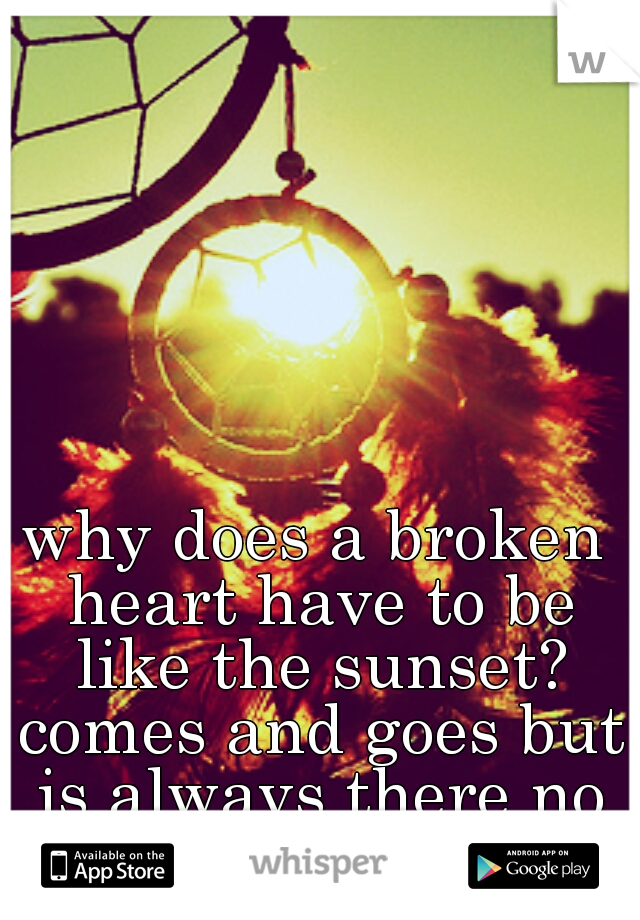 why does a broken heart have to be like the sunset? comes and goes but is always there no matter what