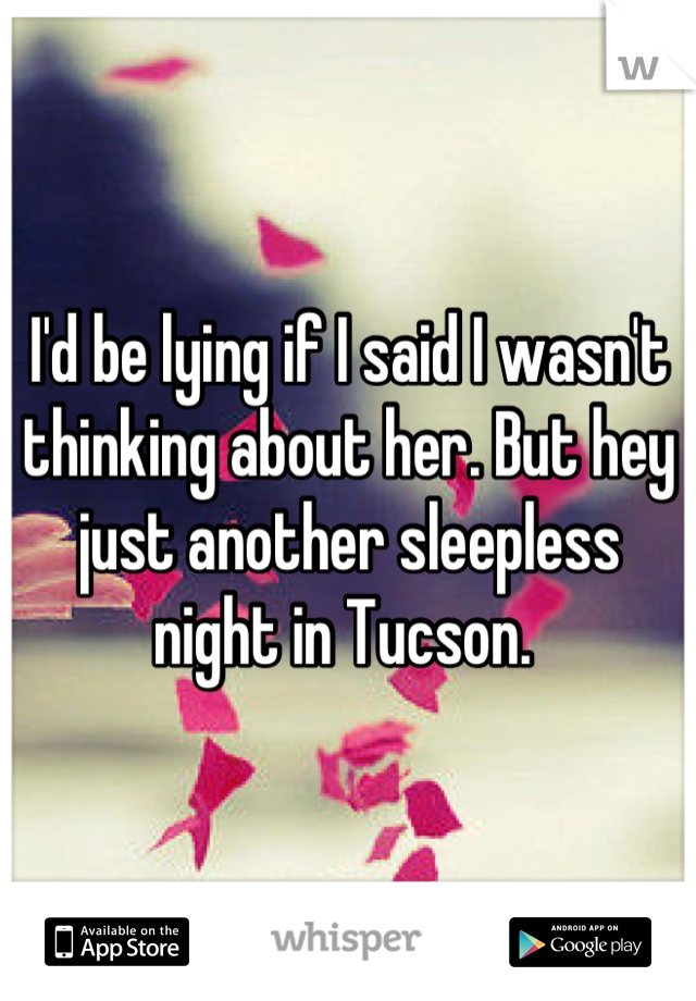 I'd be lying if I said I wasn't thinking about her. But hey just another sleepless night in Tucson. 