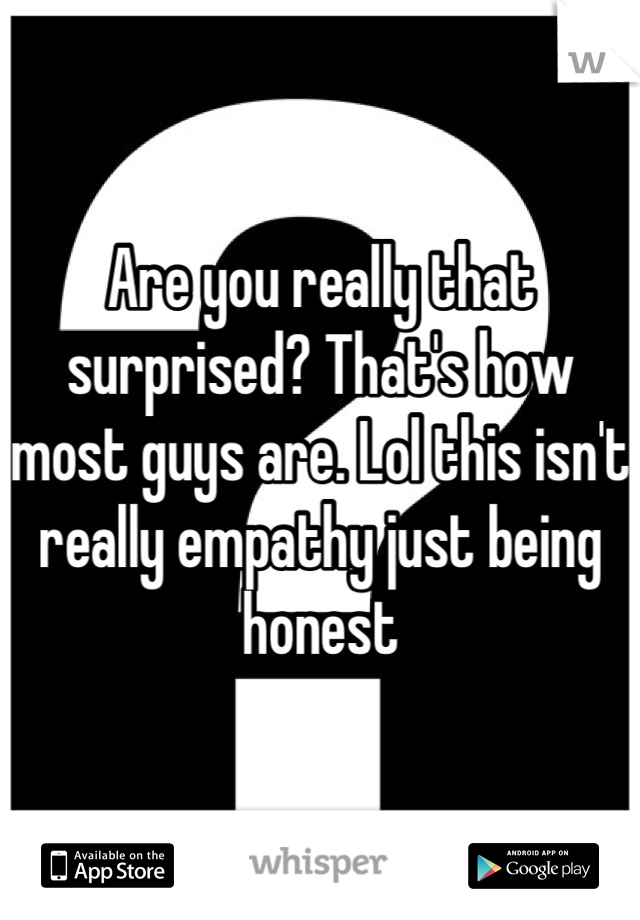 Are you really that surprised? That's how most guys are. Lol this isn't really empathy just being honest