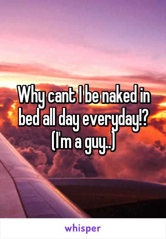 Why cant I be naked in bed all day everyday!? (I'm a guy..)