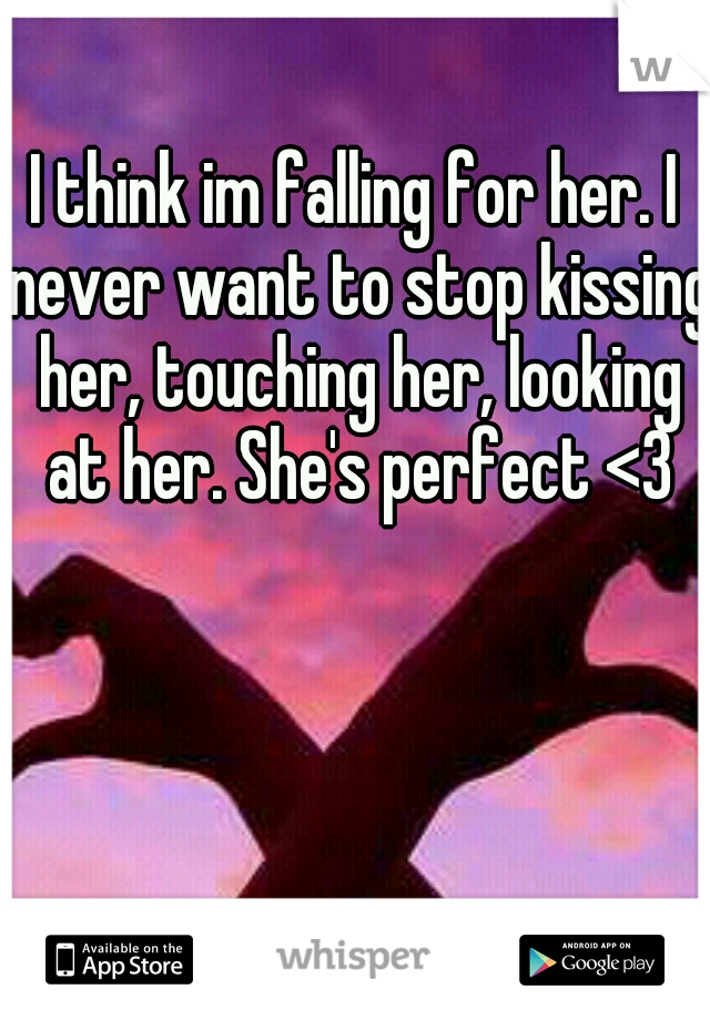 I think im falling for her. I never want to stop kissing her, touching her, looking at her. She's perfect <3