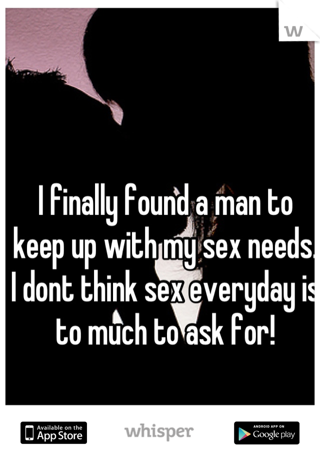 I finally found a man to keep up with my sex needs. I dont think sex everyday is to much to ask for!