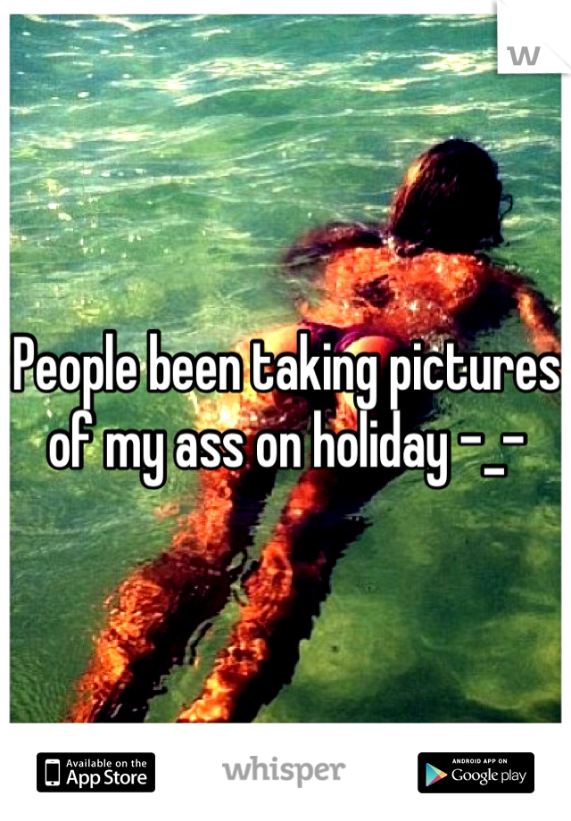 People been taking pictures of my ass on holiday -_-