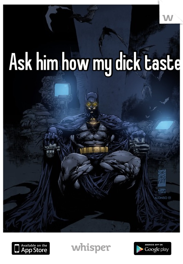 Ask him how my dick taste 